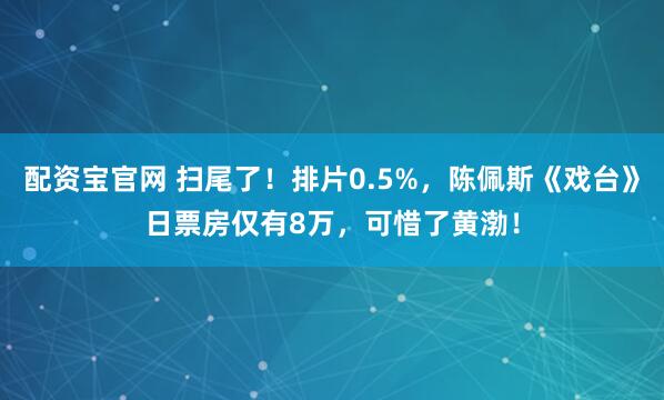 配资宝官网 扫尾了！排片0.5%，陈佩斯《戏台》日票房仅有8万，可惜了黄渤！