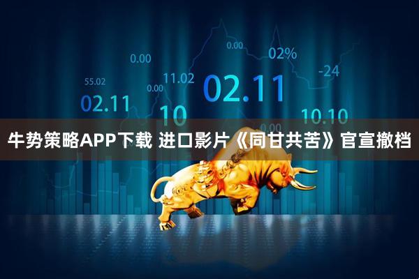牛势策略APP下载 进口影片《同甘共苦》官宣撤档