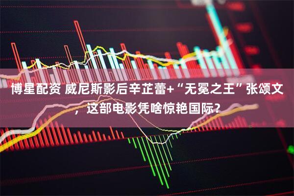 博星配资 威尼斯影后辛芷蕾+“无冕之王”张颂文，这部电影凭啥惊艳国际？