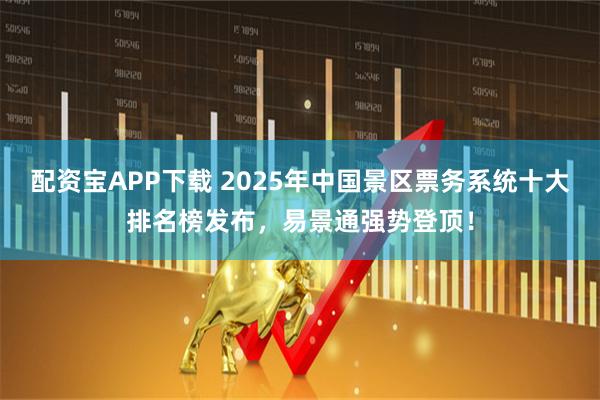 配资宝APP下载 2025年中国景区票务系统十大排名榜发布，易景通强势登顶！