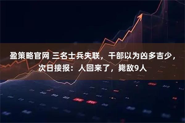 盈策略官网 三名士兵失联，干部以为凶多吉少，次日接报：人回来了，毙敌9人