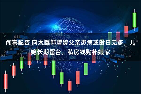 闻喜配资 向太曝郭碧婷父亲患病或时日无多，儿媳长期留台，私房钱贴补娘家