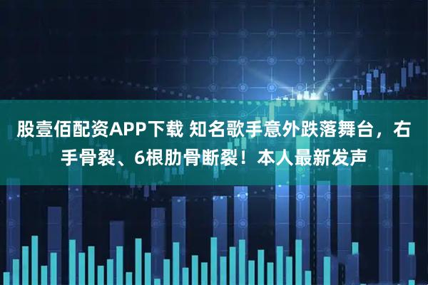 股壹佰配资APP下载 知名歌手意外跌落舞台,右手骨裂、6根肋骨断裂!本人最新发声