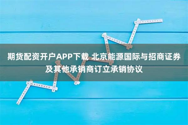 期货配资开户APP下载 北京能源国际与招商证券及其他承销商订立承销协议