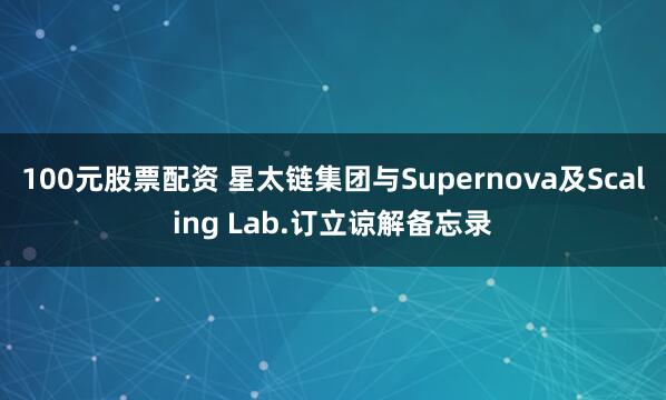 100元股票配资 星太链集团与Supernova及Scaling Lab.订立谅解备忘录