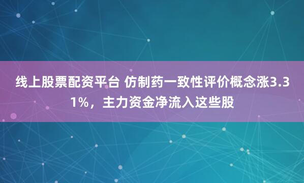 线上股票配资平台 仿制药一致性评价概念涨3.31%，主力资金净流入这些股