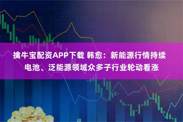 擒牛宝配资APP下载 韩愈：新能源行情持续  电池、泛能源领域众多子行业轮动看涨