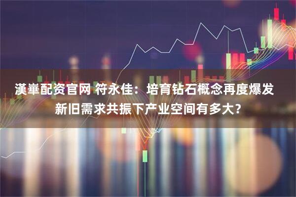 漢崋配资官网 符永佳：培育钻石概念再度爆发  新旧需求共振下产业空间有多大？