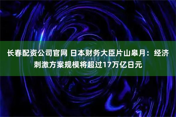 长春配资公司官网 日本财务大臣片山皋月：经济刺激方案规模将超过17万亿日元