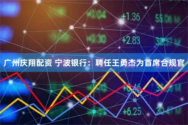 广州庆翔配资 宁波银行：聘任王勇杰为首席合规官