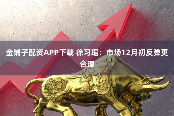 金铺子配资APP下载 徐习瑶：市场12月初反弹更合理