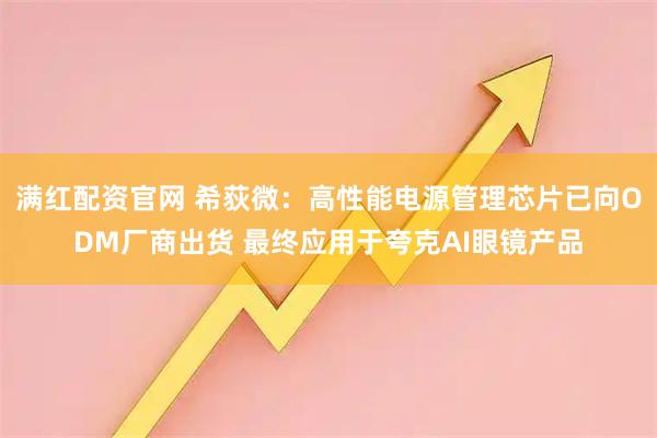 满红配资官网 希荻微：高性能电源管理芯片已向ODM厂商出货 最终应用于夸克AI眼镜产品