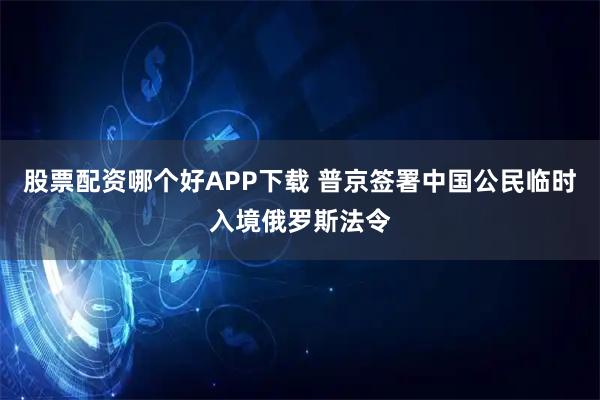 股票配资哪个好APP下载 普京签署中国公民临时入境俄罗斯法令