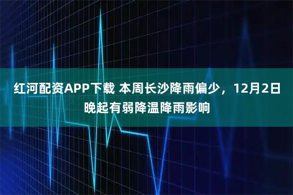 红河配资APP下载 本周长沙降雨偏少，12月2日晚起有弱降温降雨影响