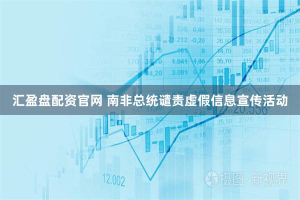 汇盈盘配资官网 南非总统谴责虚假信息宣传活动
