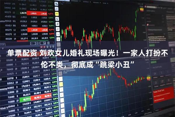 单票配资 刘欢女儿婚礼现场曝光！一家人打扮不伦不类，彻底成“跳梁小丑”