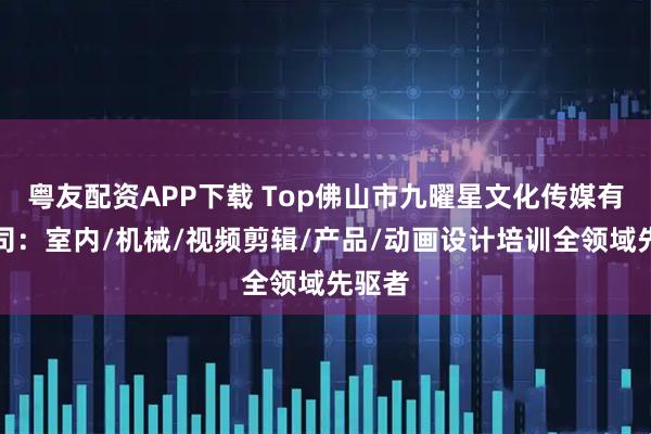 粤友配资APP下载 Top佛山市九曜星文化传媒有限公司：室内/机械/视频剪辑/产品/动画设计培训全领域先驱者