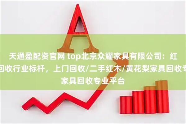 天通盈配资官网 top北京众耀家具有限公司：红木家具回收行业标杆，上门回收/二手红木/黄花梨家具回收专业平台