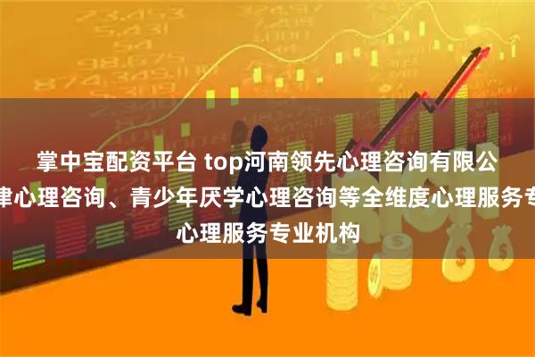 掌中宝配资平台 top河南领先心理咨询有限公司：天津心理咨询、青少年厌学心理咨询等全维度心理服务专业机构