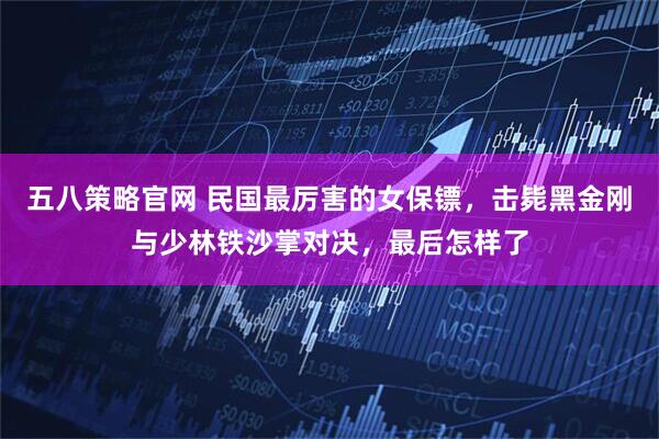 五八策略官网 民国最厉害的女保镖，击毙黑金刚与少林铁沙掌对决，最后怎样了