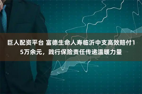 巨人配资平台 富德生命人寿临沂中支高效赔付15万余元，践行保险责任传递温暖力量
