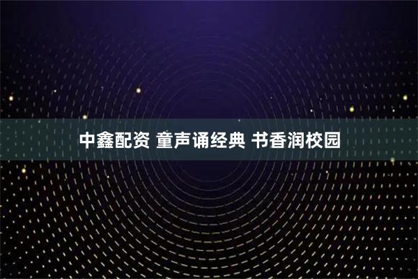 中鑫配资 童声诵经典 书香润校园