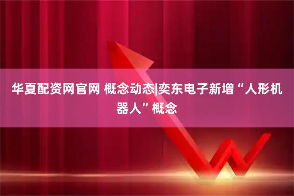 华夏配资网官网 概念动态|奕东电子新增“人形机器人”概念