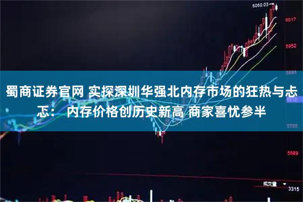 蜀商证券官网 实探深圳华强北内存市场的狂热与忐忑： 内存价格创历史新高 商家喜忧参半