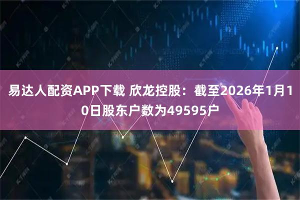 易达人配资APP下载 欣龙控股：截至2026年1月10日股东户数为49595户
