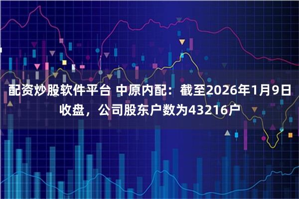 配资炒股软件平台 中原内配：截至2026年1月9日收盘，公司股东户数为43216户