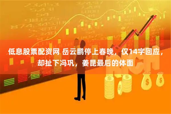 低息股票配资网 岳云鹏停上春晚，仅14字回应，却扯下冯巩，姜昆最后的体面