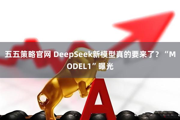 五五策略官网 DeepSeek新模型真的要来了？“MODEL1”曝光