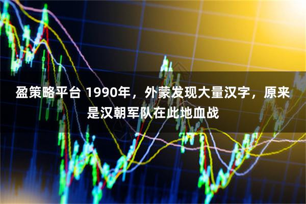 盈策略平台 1990年，外蒙发现大量汉字，原来是汉朝军队在此地血战