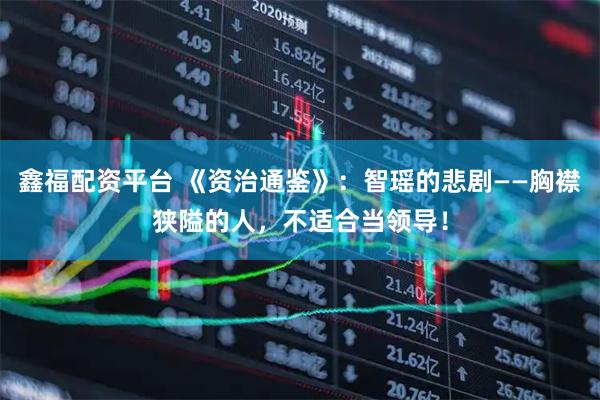 鑫福配资平台 《资治通鉴》：智瑶的悲剧——胸襟狭隘的人，不适合当领导！