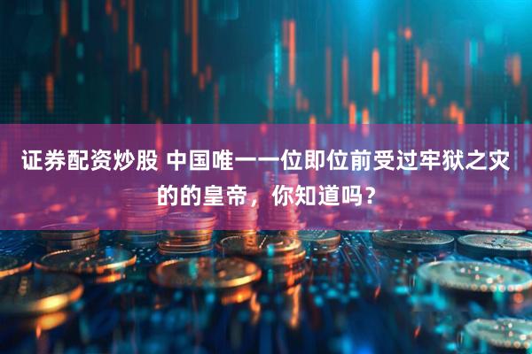 证券配资炒股 中国唯一一位即位前受过牢狱之灾的的皇帝，你知道吗？