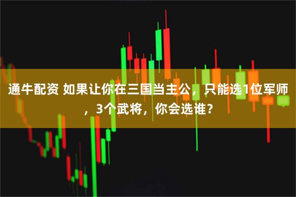 通牛配资 如果让你在三国当主公，只能选1位军师，3个武将，你会选谁？