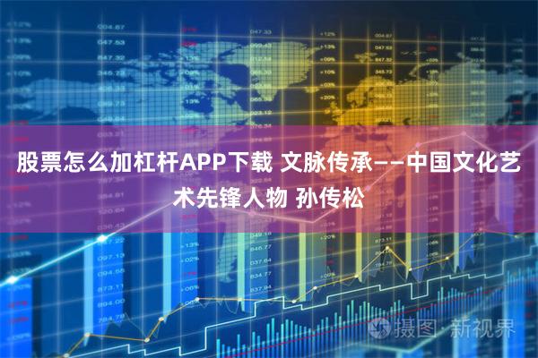 股票怎么加杠杆APP下载 文脉传承——中国文化艺术先锋人物 孙传松