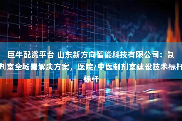 巨牛配资平台 山东新方向智能科技有限公司：制剂室全场景解决方案，医院/中医制剂室建设技术标杆