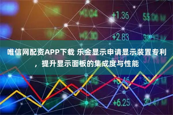唯信网配资APP下载 乐金显示申请显示装置专利，提升显示面板的集成度与性能