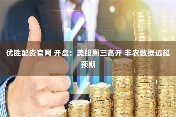 优胜配资官网 开盘：美股周三高开 非农数据远超预期