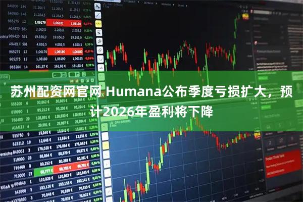 苏州配资网官网 Humana公布季度亏损扩大，预计2026年盈利将下降