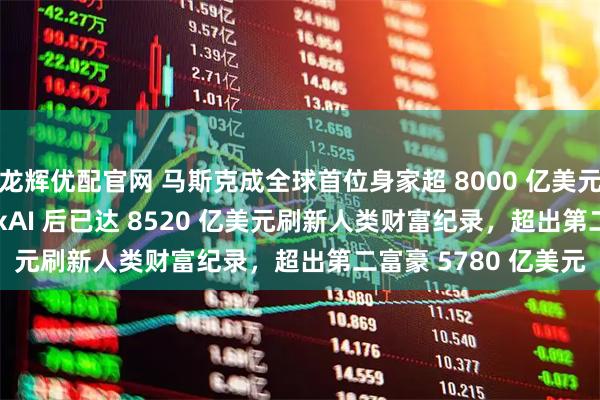 龙辉优配官网 马斯克成全球首位身家超 8000 亿美元者，SpaceX 收购 xAI 后已达 8520 亿美元刷新人类财富纪录，超出第二富豪 5780 亿美元