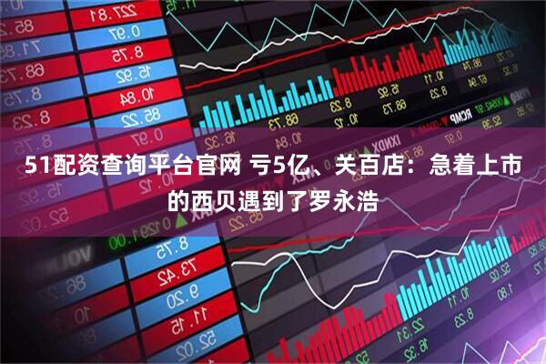 51配资查询平台官网 亏5亿、关百店：急着上市的西贝遇到了罗永浩