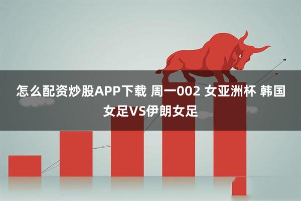 怎么配资炒股APP下载 周一002 女亚洲杯 韩国女足VS伊朗女足