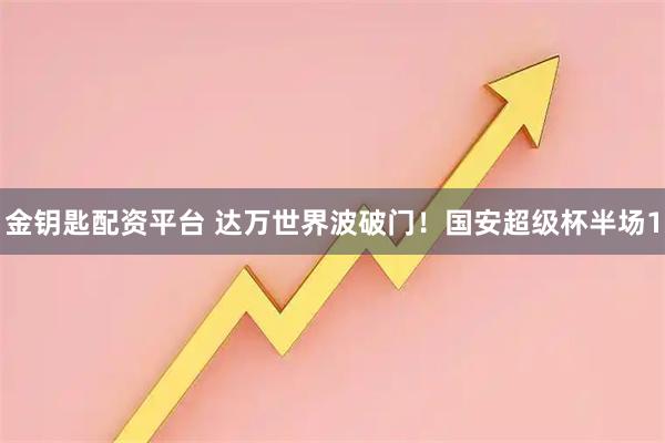 金钥匙配资平台 达万世界波破门！国安超级杯半场1