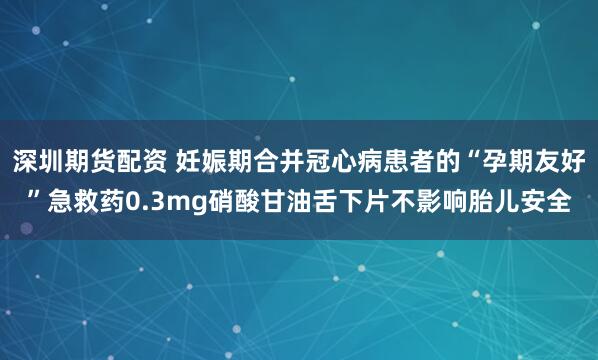 深圳期货配资 妊娠期合并冠心病患者的“孕期友好”急救药0.3mg硝酸甘油舌下片不影响胎儿安全