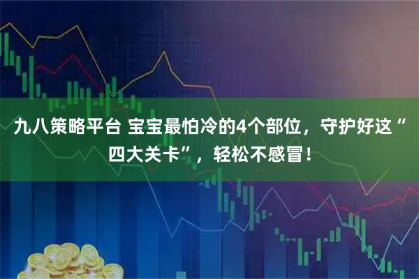 九八策略平台 宝宝最怕冷的4个部位，守护好这“四大关卡”，轻松不感冒！