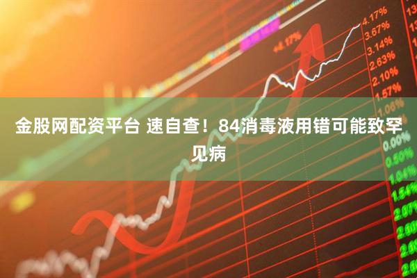 金股网配资平台 速自查！84消毒液用错可能致罕见病