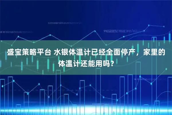 盛宝策略平台 水银体温计已经全面停产，家里的体温计还能用吗？